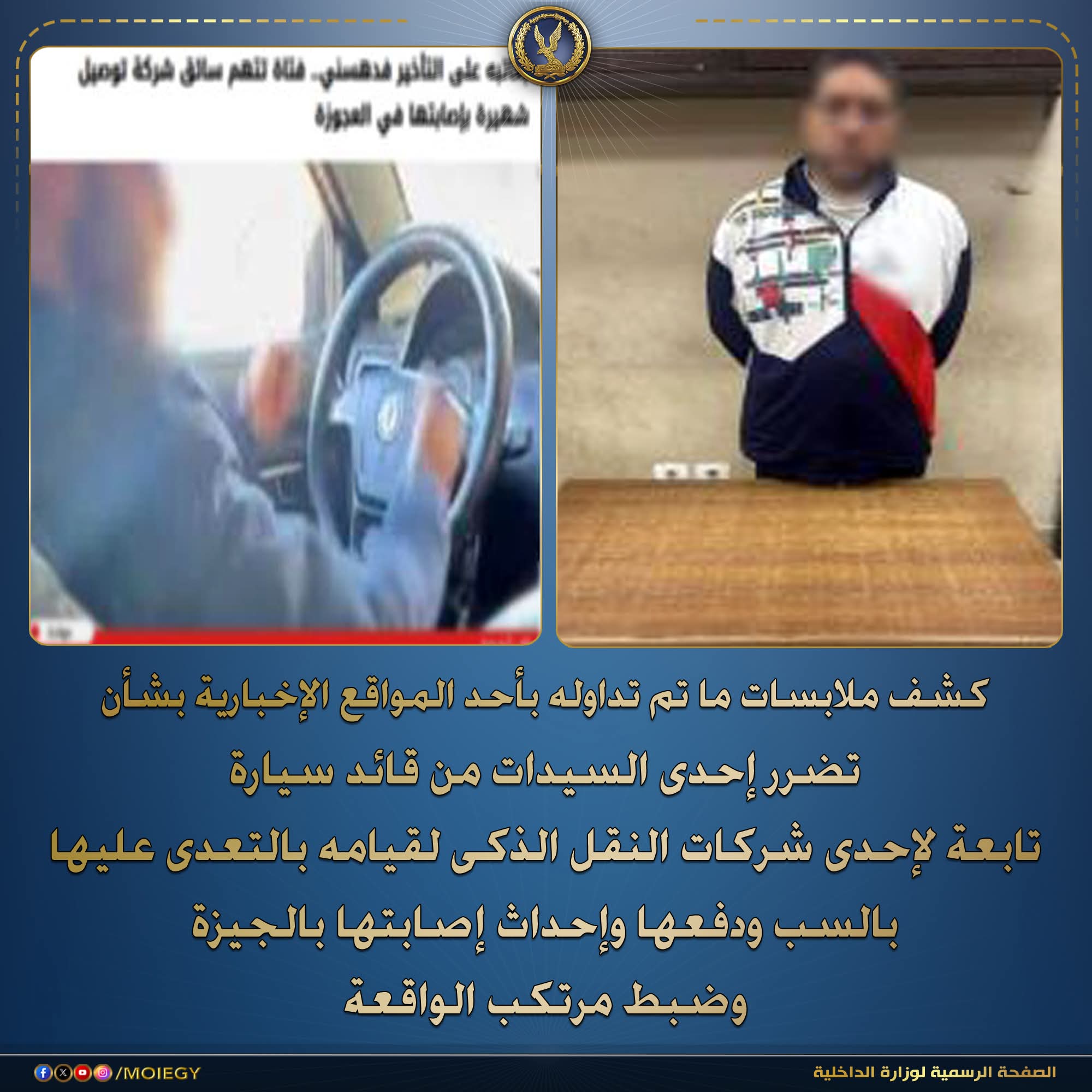 كشف ملابسات ما تم تداوله بأحد المواقع الإخبارية بشأن تضرر إحدى السيدات من قائد سيارة تابعة لإحدى شركات النقل الذكى لقيامه بالتعدى عليها بالسب ودفعها وإحداث إصابتها بالجيزة